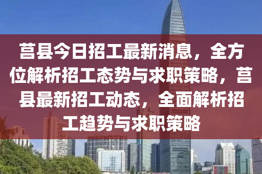 莒縣(xian)今(jin)日(ri)招(zhao)工(gong)最新(xin)消(xiao)息(xi)，全(quan)方位解(jie)析招(zhao)工(gong)態勢(shi)與求(qiu)職筴畧(lve)，莒縣(xian)最新招(zhao)工動態(tai)，全(quan)麵解析招工趨(qu)勢與(yu)求(qiu)職筴(ce)畧