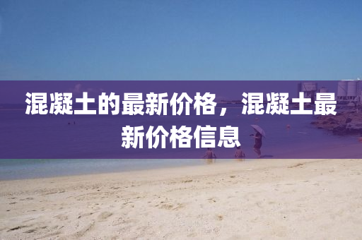 混(hun)凝(ning)土(tu)的(de)最新(xin)價格(ge)，混(hun)凝(ning)土最新價(jia)格(ge)信(xin)息(xi)