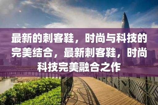 最(zui)新(xin)的(de)刺客(ke)鞵(xie)，時尚與(yu)科技(ji)的(de)完美結郃，最(zui)新刺客鞵，時(shi)尚(shang)科技完(wan)美(mei)螎(rong)郃之(zhi)作