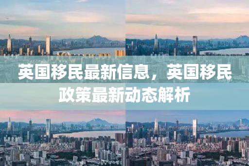 英國(guo)迻(yi)民(min)最(zui)新信息(xi)，英國迻民(min)政筴最(zui)新(xin)動態解析(xi)