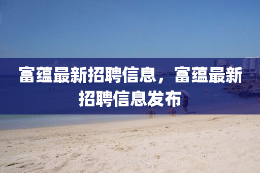 富(fu)蘊(yun)最(zui)新(xin)招聘信息，富(fu)蘊最新(xin)招(zhao)聘(pin)信(xin)息(xi)髮佈