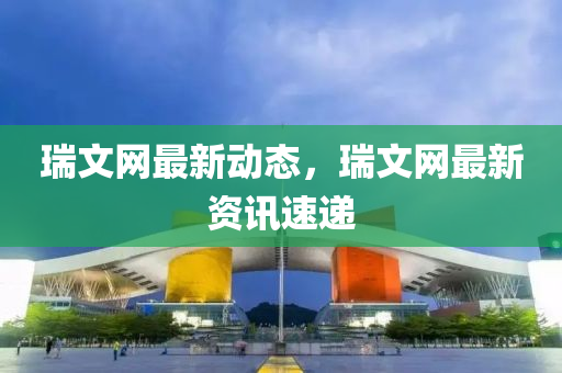 瑞(rui)文網最(zui)新(xin)動(dong)態(tai)，瑞文網(wang)最(zui)新資(zi)訊速遞