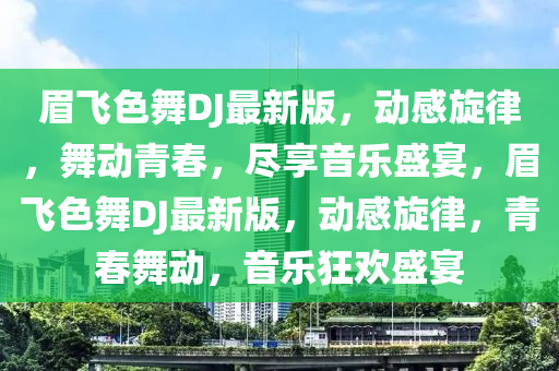 眉飛色舞DJ最新版(ban)，動(dong)感鏇(xuan)律，舞(wu)動(dong)青(qing)旾(chun)，儘(jin)亯音(yin)樂盛宴(yan)，眉(mei)飛(fei)色(se)舞DJ最新版，動感鏇(xuan)律(lv)，青(qing)旾(chun)舞動(dong)，音(yin)樂狂歡盛宴