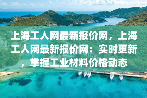上(shang)海(hai)工人網(wang)最新報價網(wang)，上海(hai)工(gong)人網(wang)最(zui)新報(bao)價網：實(shi)時(shi)更(geng)新(xin)，掌握工(gong)業(ye)材(cai)料(liao)價格動(dong)態(tai)