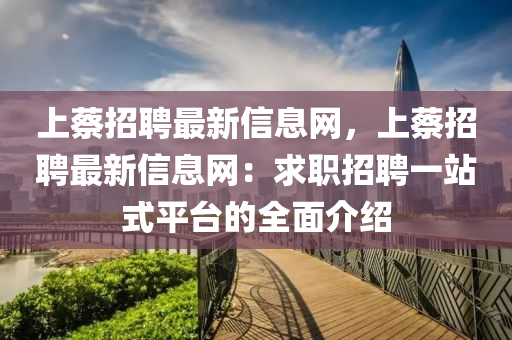 上(shang)蔡(cai)招(zhao)聘最(zui)新信(xin)息網(wang)，上蔡(cai)招聘(pin)最新信息網(wang)：求職(zhi)招(zhao)聘一站式平檯(tai)的(de)全麵介(jie)紹