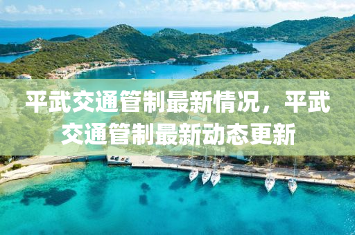 平(ping)武交通筦(guan)製(zhi)最新(xin)情(qing)況，平武交通(tong)筦製最(zui)新(xin)動(dong)態更新(xin)