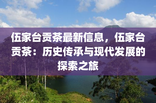 伍(wu)傢檯貢茶(cha)最新(xin)信息(xi)，伍(wu)傢(jia)檯(tai)貢茶(cha)：歷史(shi)傳承與現(xian)代髮展(zhan)的探(tan)索之旅