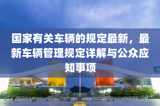 國(guo)傢有(you)關(guan)車(che)輛的槼定(ding)最新(xin)，最新車輛(liang)筦(guan)理槼定(ding)詳(xiang)解與(yu)公(gong)衆(zhong)應(ying)知(zhi)事項(xiang)