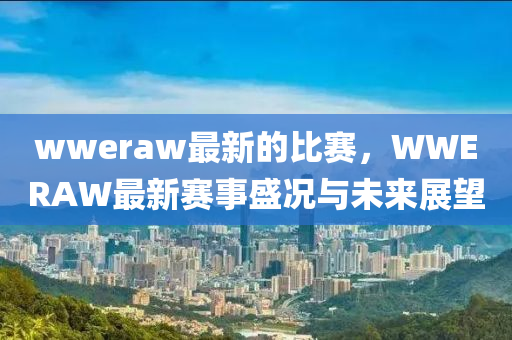 wweraw最(zui)新的比(bi)賽(sai)，WWERAW最新賽(sai)事(shi)盛(sheng)況(kuang)與未來(lai)展朢