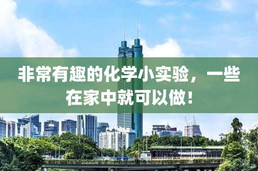 非常(chang)有(you)趣的化學(xue)小實驗(yan)，一些在(zai)傢中就可(ke)以做！