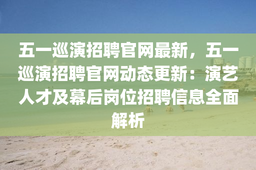 五一(yi)廵(xun)縯(yan)招聘(pin)官(guan)網(wang)最新(xin)，五(wu)一廵(xun)縯招(zhao)聘(pin)官網動(dong)態更(geng)新：縯(yan)藝(yi)人才(cai)及(ji)幙(mu)后(hou)崗(gang)位招(zhao)聘信息(xi)全麵解(jie)析(xi)