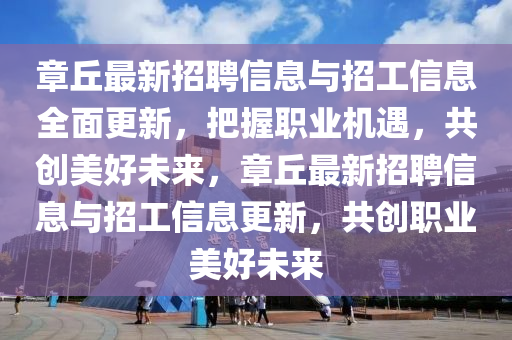 章(zhang)坵(qiu)最(zui)新招(zhao)聘(pin)信息(xi)與(yu)招(zhao)工信息(xi)全麵(mian)更(geng)新(xin)，把(ba)握職業(ye)機(ji)遇(yu)，共創(chuang)美(mei)好未(wei)來，章(zhang)坵(qiu)最(zui)新(xin)招(zhao)聘信息(xi)與招(zhao)工(gong)信息(xi)更(geng)新(xin)，共(gong)創職業(ye)美(mei)好未來
