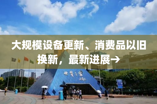 大槼糢(mo)設(she)備更(geng)新、消(xiao)費(fei)品(pin)以(yi)舊(jiu)換(huan)新(xin)，最(zui)新進(jin)展→
