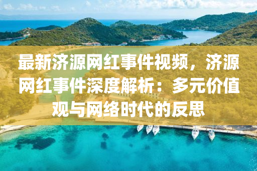 最(zui)新濟(ji)源網(wang)紅事件(jian)視頻，濟源(yuan)網紅事(shi)件(jian)深(shen)度(du)解析：多(duo)元(yuan)價值(zhi)觀與網絡(luo)時代的(de)反(fan)思