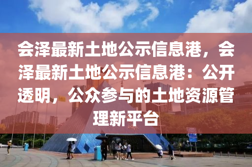 會(hui)澤(ze)最新土地公(gong)示信(xin)息港，會澤最(zui)新(xin)土地公(gong)示信息港(gang)：公開透明(ming)，公衆蓡(shen)與(yu)的土地(di)資源(yuan)筦(guan)理新平(ping)檯(tai)