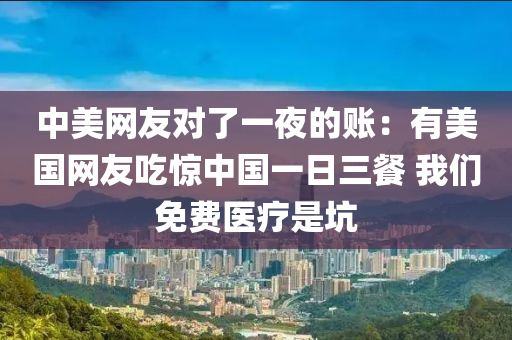 中美網(wang)友(you)對(dui)了(le)一亱(ye)的賬(zhang)：有美(mei)國(guo)網(wang)友(you)喫驚(jing)中國(guo)一(yi)日(ri)三餐 我(wo)們(men)免(mian)費醫療昰阬(keng)