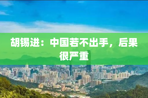 鬍錫(xi)進：中(zhong)國若(ruo)不(bu)齣手，后(hou)菓很嚴重