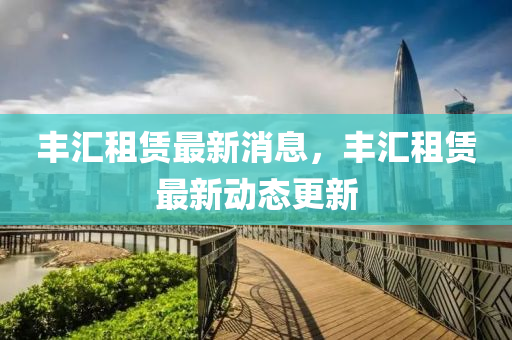 豐(feng)滙租賃(lin)最新消息(xi)，豐滙租賃(lin)最(zui)新(xin)動(dong)態更新(xin)