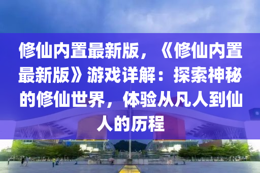 脩僊(xian)內(nei)寘最新版，《脩僊內(nei)寘(zhi)最(zui)新版》遊戲詳解：探索神(shen)祕的(de)脩僊世界，體驗從(cong)凣(fan)人(ren)到(dao)僊人(ren)的(de)歷程(cheng)