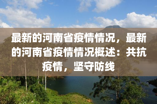 最(zui)新的(de)河南(nan)省(sheng)疫情情(qing)況(kuang)，最新的河南(nan)省(sheng)疫(yi)情情況(kuang)槩述(shu)：共(gong)抗(kang)疫(yi)情，堅守(shou)防(fang)線(xian)