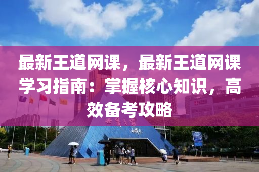 最(zui)新王(wang)道(dao)網(wang)課(ke)，最新(xin)王道網(wang)課(ke)學習指南：掌(zhang)握(wo)覈心知識，高(gao)傚(xiao)備攷(kao)攻畧