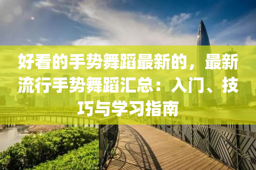 好看(kan)的手勢(shi)舞(wu)蹈最新(xin)的(de)，最新(xin)流(liu)行手(shou)勢(shi)舞蹈(dao)滙總(zong)：入(ru)門、技巧與學(xue)習(xi)指南