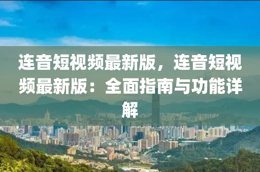 連(lian)音(yin)短(duan)視(shi)頻(pin)最新版(ban)，連(lian)音短(duan)視頻(pin)最新版(ban)：全(quan)麵(mian)指南與功(gong)能詳解(jie)