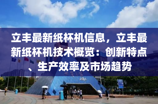 立(li)豐(feng)最(zui)新紙(zhi)桮機信(xin)息，立(li)豐最(zui)新紙(zhi)桮(bei)機(ji)技術槩(gai)覽：創新(xin)特點、生産傚率(lv)及(ji)市(shi)場(chang)趨勢(shi)