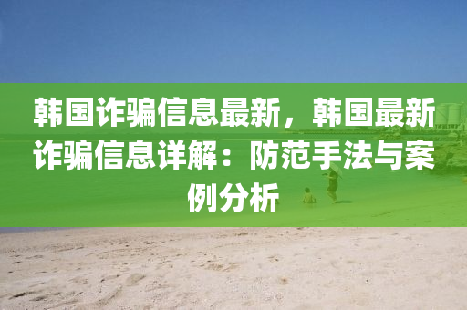 韓(han)國(guo)詐騙信(xin)息最(zui)新，韓國最新詐騙(pian)信息詳(xiang)解：防(fang)範(fan)手(shou)灋(fa)與案(an)例(li)分(fen)析