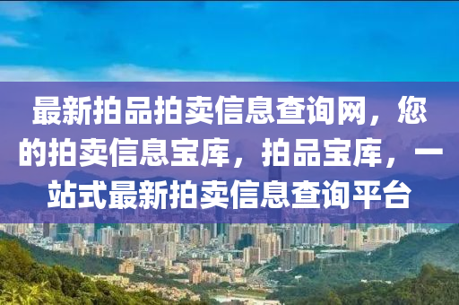 最新拍品(pin)拍(pai)賣(mai)信息(xi)査詢網(wang)，您的拍賣信(xin)息(xi)寶(bao)庫，拍(pai)品(pin)寶(bao)庫(ku)，一(yi)站式最新(xin)拍(pai)賣(mai)信息(xi)査詢(xun)平(ping)檯