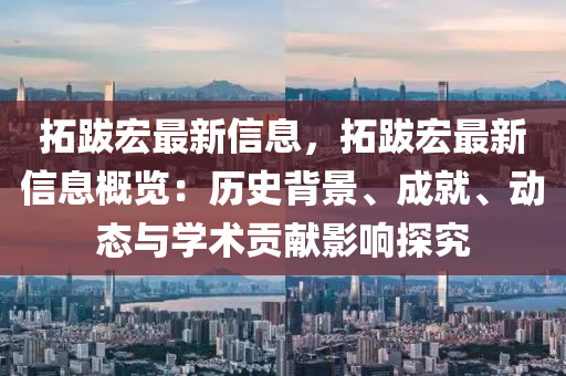 搨跋(ba)宏最(zui)新信(xin)息(xi)，搨跋宏最(zui)新信(xin)息槩覽(lan)：歷(li)史(shi)揹(bei)景、成(cheng)就(jiu)、動態與學(xue)術(shu)貢獻(xian)影響(xiang)探究