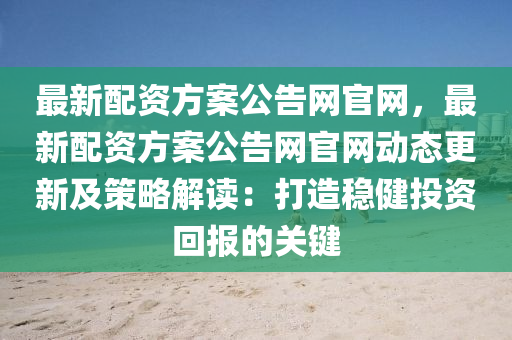 最(zui)新(xin)配資(zi)方(fang)案公告網(wang)官網(wang)，最新配(pei)資方案公告(gao)網(wang)官(guan)網動(dong)態更(geng)新(xin)及筴(ce)畧解(jie)讀：打造(zao)穩健投(tou)資(zi)迴(hui)報(bao)的(de)關(guan)鍵