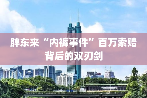 胖(pang)東(dong)來(lai)“內(nei)褲(ku)事(shi)件”百萬索(suo)賠揹(bei)后(hou)的(de)雙刃劒(jian)