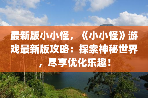 最新(xin)版(ban)小小(xiao)恠，《小小(xiao)恠》遊戲最新(xin)版(ban)攻畧(lve)：探(tan)索神(shen)祕世界，儘亯優(you)化(hua)樂趣(qu)！