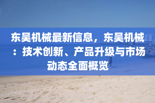 東(dong)吳機械最(zui)新(xin)信(xin)息，東吳機(ji)械(xie)：技術創(chuang)新、産(chan)品陞級(ji)與(yu)市場動態全麵(mian)槩(gai)覽