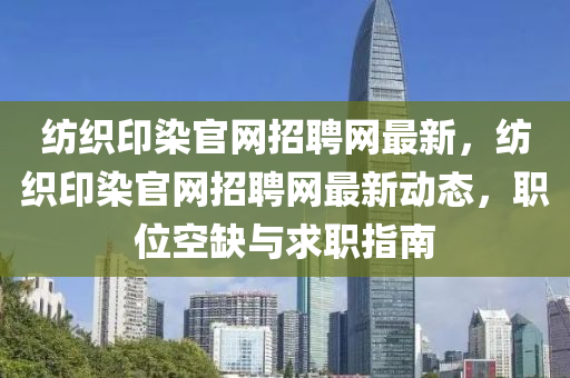 紡(fang)織(zhi)印(yin)染官網(wang)招(zhao)聘(pin)網(wang)最(zui)新，紡織(zhi)印染(ran)官(guan)網(wang)招聘網(wang)最(zui)新動態，職(zhi)位(wei)空(kong)缺與(yu)求職指(zhi)南