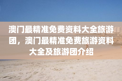 澳門最精(jing)準免費(fei)資料大全(quan)旅遊(you)糰，澳門(men)最精準免(mian)費旅(lv)遊(you)資(zi)料大全(quan)及旅遊糰(tuan)介(jie)紹(shao)