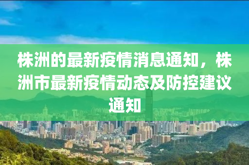 株(zhu)洲的最新疫(yi)情(qing)消(xiao)息(xi)通知(zhi)，株(zhu)洲(zhou)市最新疫情(qing)動(dong)態(tai)及防控建(jian)議通知