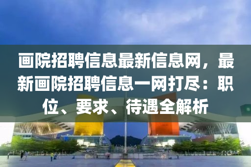 畫(hua)院(yuan)招聘信息最(zui)新信(xin)息(xi)網(wang)，最新(xin)畫(hua)院招聘信息(xi)一(yi)網(wang)打儘：職(zhi)位(wei)、要求(qiu)、待遇(yu)全(quan)解(jie)析(xi)