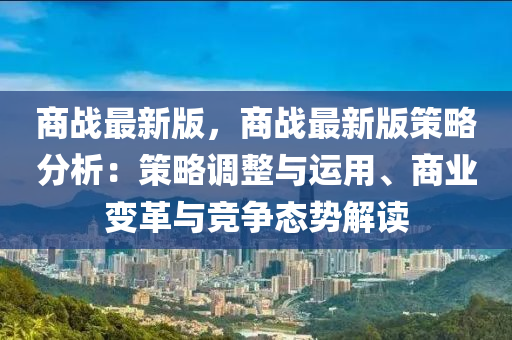 商戰(zhan)最(zui)新(xin)版(ban)，商戰最新版(ban)筴畧(lve)分析：筴(ce)畧(lve)調(diao)整(zheng)與(yu)運用、商業(ye)變革與競爭態勢(shi)解讀