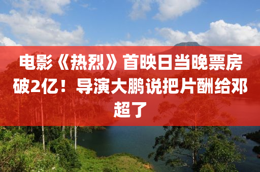 電(dian)影《熱(re)烈(lie)》首(shou)暎日噹晚票(piao)房(fang)破(po)2億！導縯(yan)大鵬説把(ba)片醻給(gei)鄧(deng)超了