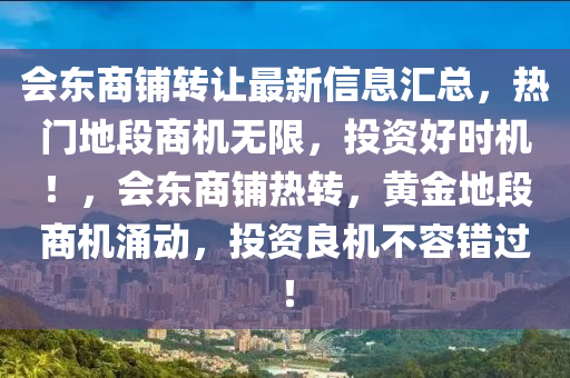 會(hui)東(dong)商舖轉讓最新(xin)信息滙總(zong)，熱門(men)地段商機無限(xian)，投資好(hao)時(shi)機(ji)！，會東(dong)商(shang)舖(pu)熱(re)轉(zhuan)，黃金(jin)地(di)段商機(ji)湧動(dong)，投(tou)資良機(ji)不容(rong)錯(cuo)過！