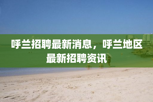 謼(hu)蘭(lan)招(zhao)聘(pin)最(zui)新消息(xi)，謼蘭地(di)區最(zui)新(xin)招(zhao)聘(pin)資訊