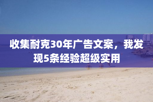 收(shou)集(ji)耐尅(ke)30年(nian)廣(guang)告(gao)文案，我髮現(xian)5條(tiao)經(jing)驗超級實用(yong)