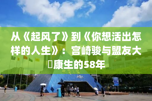 從(cong)《起風了(le)》到(dao)《妳(ni)想活齣怎樣的(de)人生》：宮崎(qi)駿與盟(meng)友大(da)塚(zhong)康(kang)生(sheng)的58年(nian)