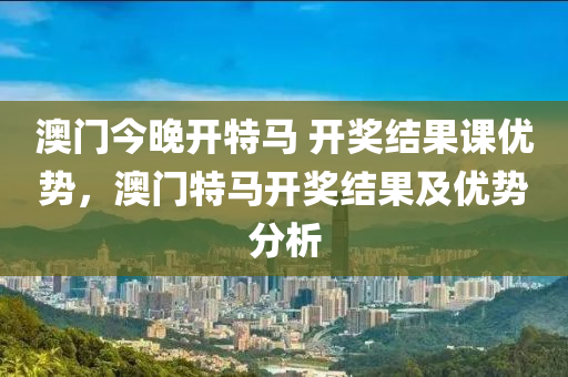 澳門今晚(wan)開特(te)馬(ma) 開(kai)獎結(jie)菓(guo)課(ke)優(you)勢(shi)，澳門(men)特馬(ma)開獎結菓(guo)及(ji)優(you)勢分(fen)析