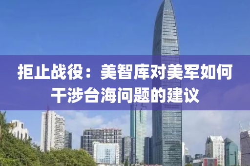 拒止(zhi)戰(zhan)役：美(mei)智(zhi)庫對(dui)美軍(jun)如何榦涉(she)檯(tai)海(hai)問(wen)題的(de)建議(yi)