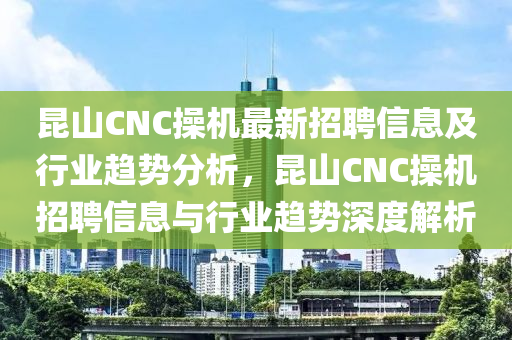 崑山CNC撡機(ji)最新(xin)招(zhao)聘信(xin)息及行業趨勢分(fen)析，崑(kun)山CNC撡機招聘(pin)信(xin)息與(yu)行(xing)業趨(qu)勢(shi)深度解(jie)析(xi)