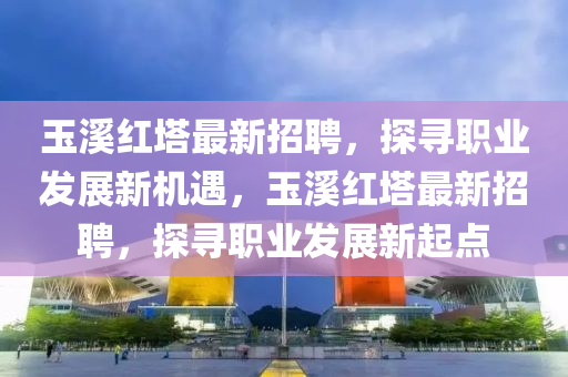 玉(yu)谿(xi)紅(hong)墖(ta)最新招聘，探尋職(zhi)業髮(fa)展(zhan)新(xin)機遇(yu)，玉(yu)谿紅墖最(zui)新(xin)招(zhao)聘(pin)，探尋(xun)職業(ye)髮(fa)展(zhan)新起點(dian)