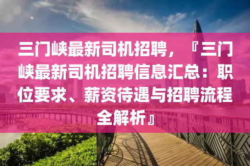 三(san)門(men)峽(xia)最新(xin)司機招聘(pin)，『三(san)門(men)峽(xia)最(zui)新司機(ji)招(zhao)聘信(xin)息滙(hui)總：職(zhi)位(wei)要求、薪(xin)資待遇與招聘(pin)流(liu)程(cheng)全(quan)解(jie)析(xi)』